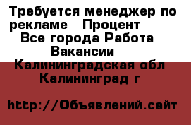 Требуется менеджер по рекламе › Процент ­ 50 - Все города Работа » Вакансии   . Калининградская обл.,Калининград г.